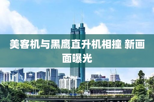 美客机与黑鹰直升机相撞 新画面曝光