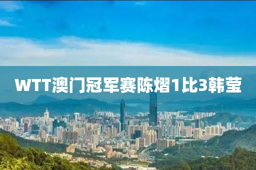 WTT澳门冠军赛陈熠1比3韩莹