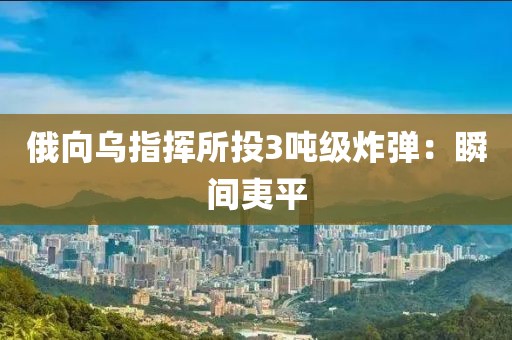 俄向乌指挥所投3吨级炸弹：瞬间夷平