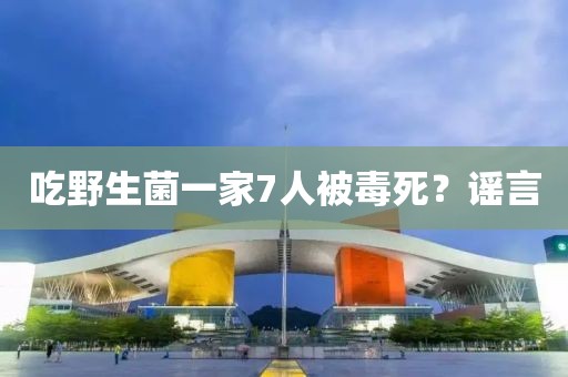 吃野生菌一家7人被毒死？谣言