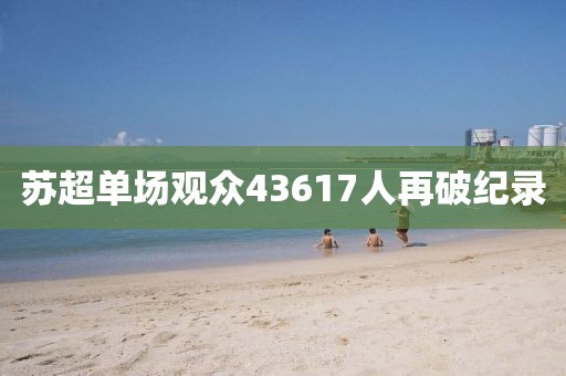 苏超单场观众43617人再破纪录