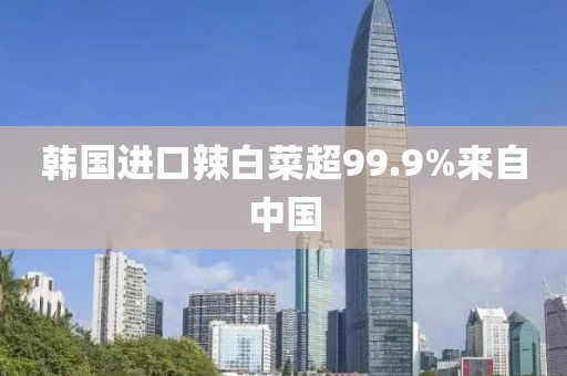 韩国进口辣白菜超99.9%来自中国