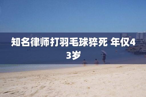 知名律师打羽毛球猝死 年仅43岁