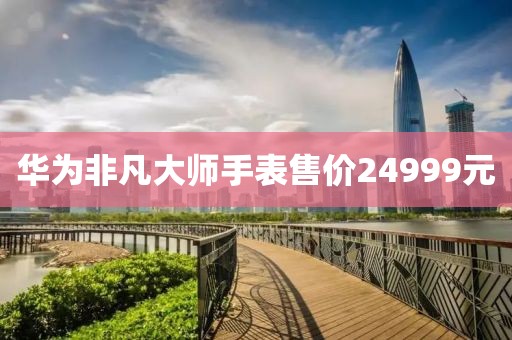 华为非凡大师手表售价24999元