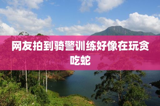 网友拍到骑警训练好像在玩贪吃蛇