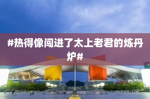 #热得像闯进了太上老君的炼丹炉#