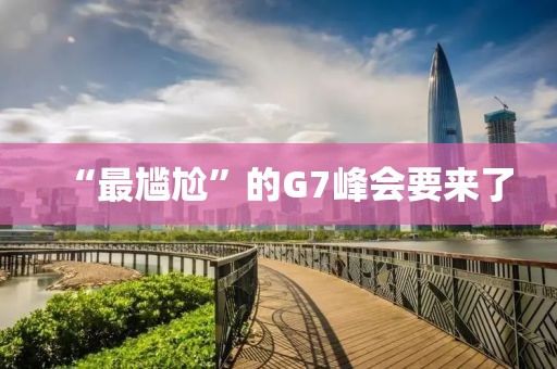 “最尴尬”的G7峰会要来了
