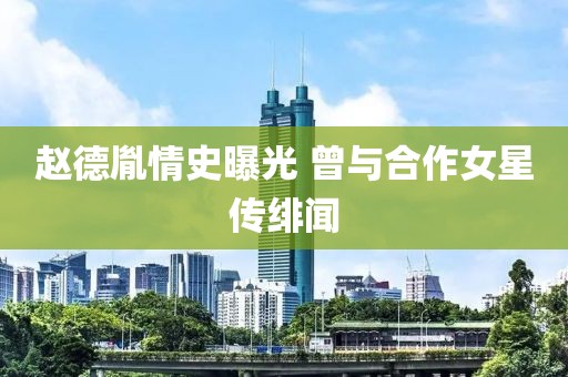 赵德胤情史曝光 曾与合作女星传绯闻