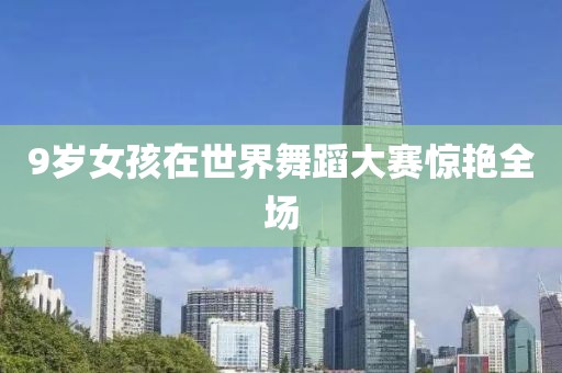 9岁女孩在世界舞蹈大赛惊艳全场