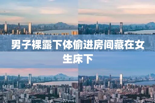 男子裸露下体偷进房间藏在女生床下 男子裸露下体偷进房间藏在女生床下