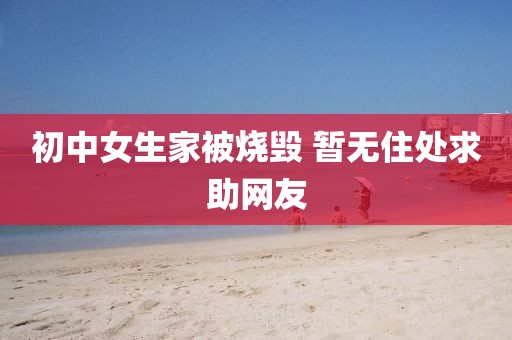 初中女生家被烧毁 暂无住处求助网友