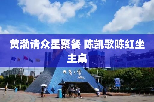 黄渤请众星聚餐 陈凯歌陈红坐主桌