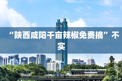 “陕西咸阳千亩辣椒免费摘”不实