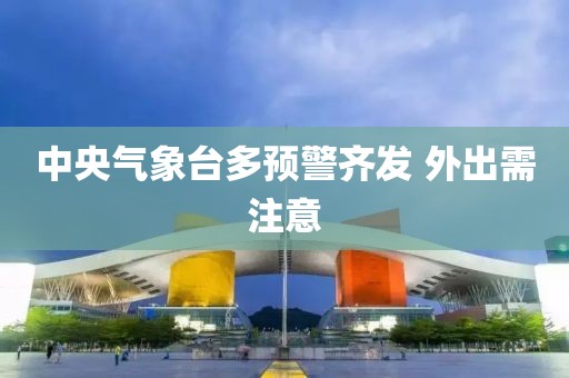 中央气象台多预警齐发 外出需注意