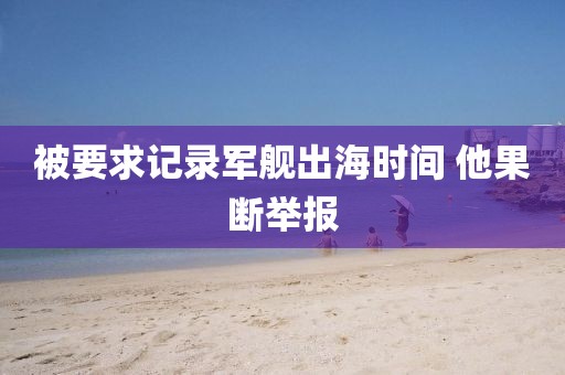 被要求记录军舰出海时间 他果断举报