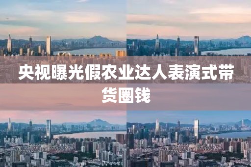 央视曝光假农业达人表演式带货圈钱
