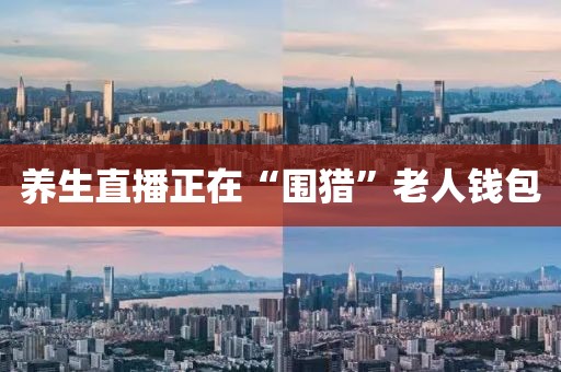 养生直播正在“围猎”老人钱包