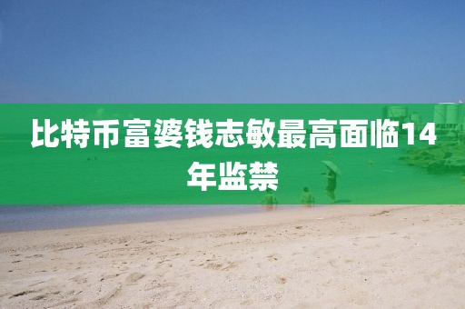 比特币富婆钱志敏最高面临14年监禁