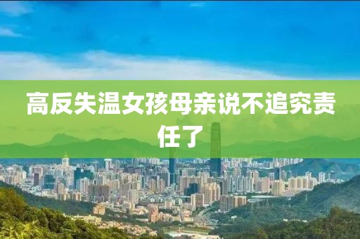 高反失温女孩母亲说不追究责任了