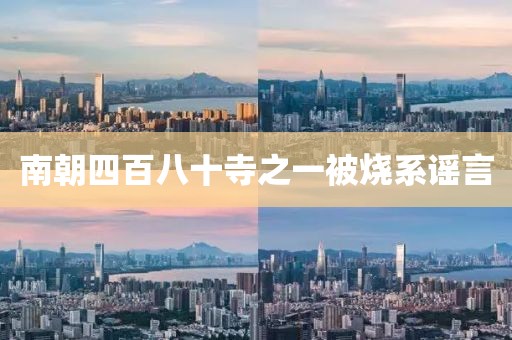 南朝四百八十寺之一被烧系谣言