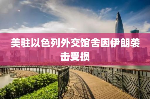 美驻以色列外交馆舍因伊朗袭击受损