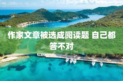 作家文章被选成阅读题 自己都答不对