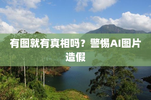 有图就有真相吗？警惕AI图片造假