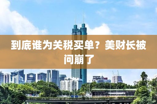 到底谁为关税买单？美财长被问崩了