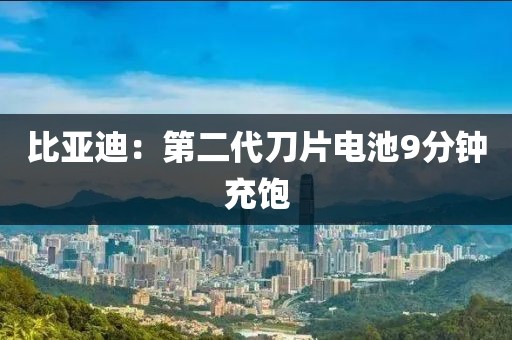 比亚迪：第二代刀片电池9分钟充饱