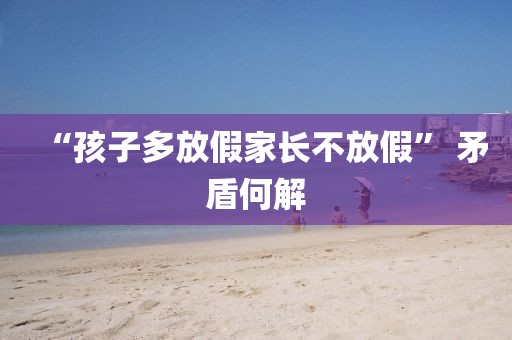 “孩子多放假家长不放假” 矛盾何解