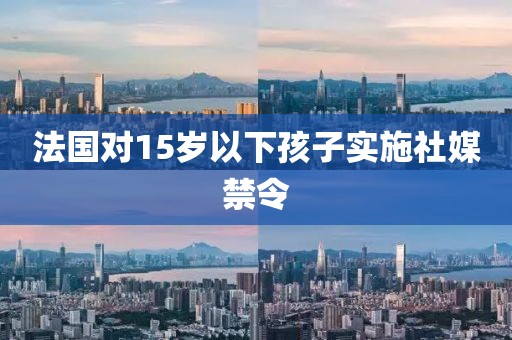 法国对15岁以下孩子实施社媒禁令