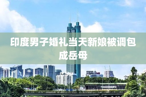 印度男子婚礼当天新娘被调包成岳母