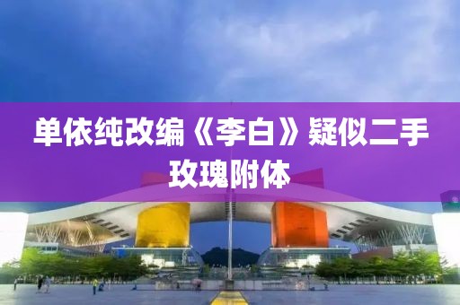 单依纯改编《李白》疑似二手玫瑰附体
