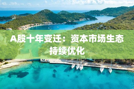 A股十年变迁:资本市场生态持续优化 A股十年变迁:资本市场生态持续优化