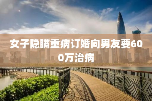 女子隐瞒重病订婚向男友要600万治病