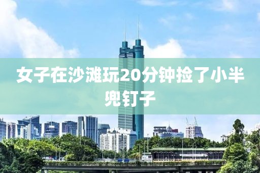 女子在沙滩玩20分钟捡了小半兜钉子
