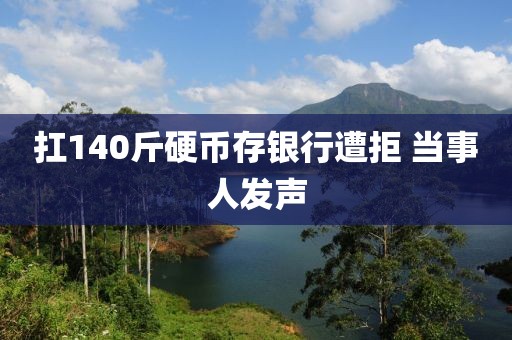 扛140斤硬币存银行遭拒 当事人发声