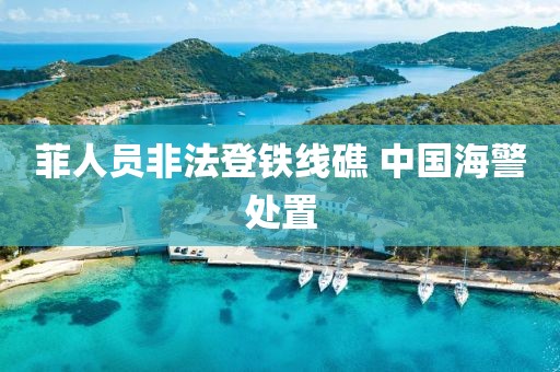 菲人员非法登铁线礁 中国海警处置