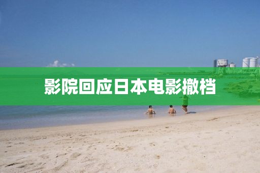 影院回应日本电影撤档