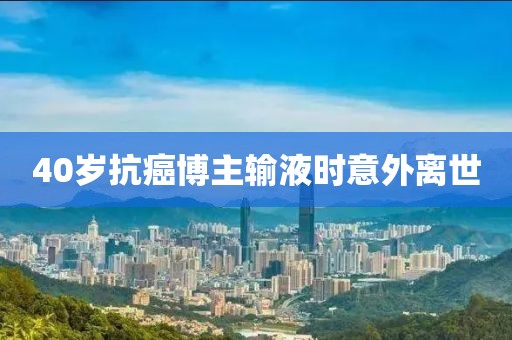 40岁抗癌博主输液时意外离世