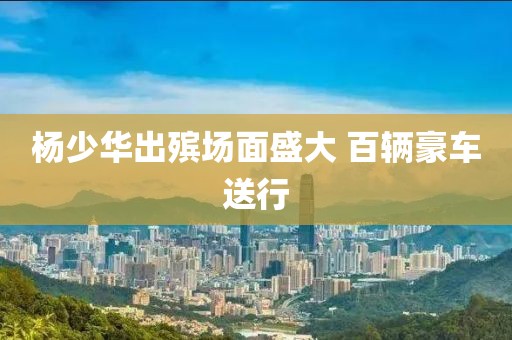 杨少华出殡场面盛大 百辆豪车送行