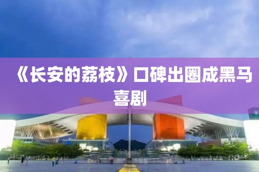 《长安的荔枝》口碑出圈成黑马喜剧