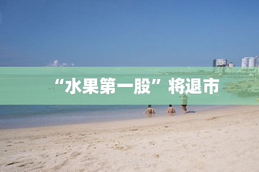 “水果第一股”将退市