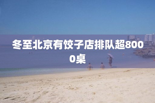 冬至北京有饺子店排队超8000桌