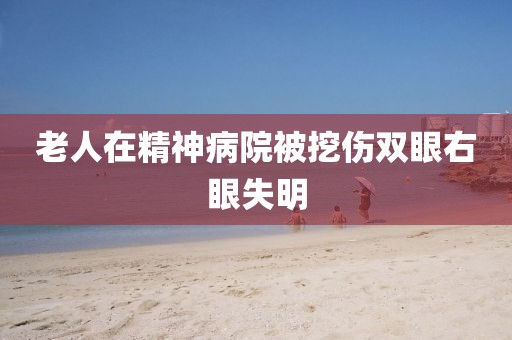 老人在精神病院被挖伤双眼右眼失明