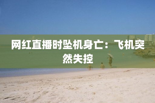 网红直播时坠机身亡：飞机突然失控