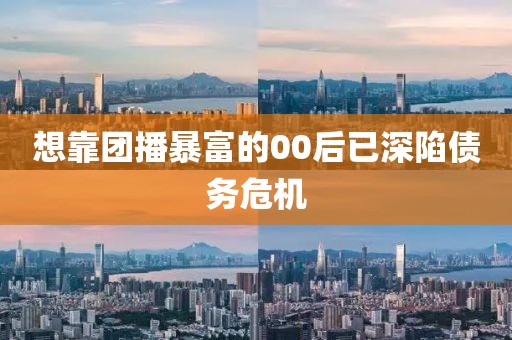 想靠团播暴富的00后已深陷债务危机