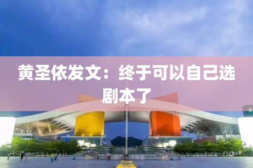黄圣依发文：终于可以自己选剧本了