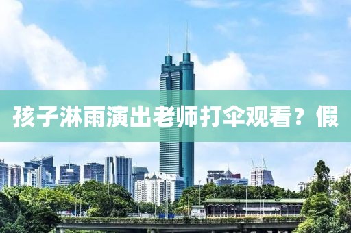 孩子淋雨演出老师打伞观看？假