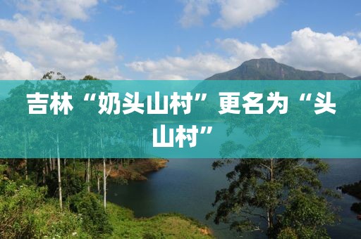 吉林“奶头山村”更名为“头山村”